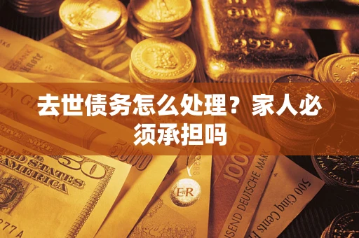 济南去世债务怎么处理？家人必须承担吗