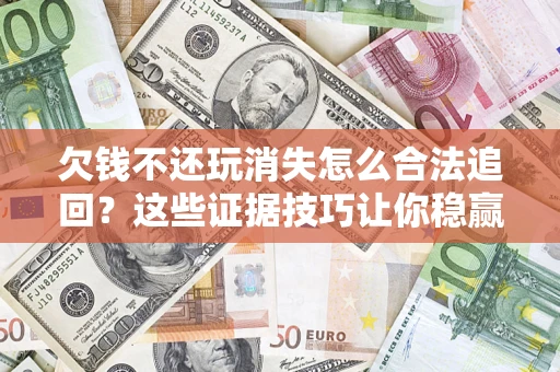 济南欠钱不还玩消失怎么合法追回？这些证据技巧让你稳赢官司！
