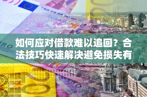 济南如何应对借款难以追回?合法技巧快速解决避免损失有哪些? 济南如何应对借款难以追回?合法技巧快速解决避免损失有哪些?