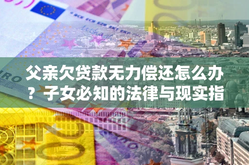 济南父亲欠贷款无力偿还怎么办？子女必知的法律与现实指南
