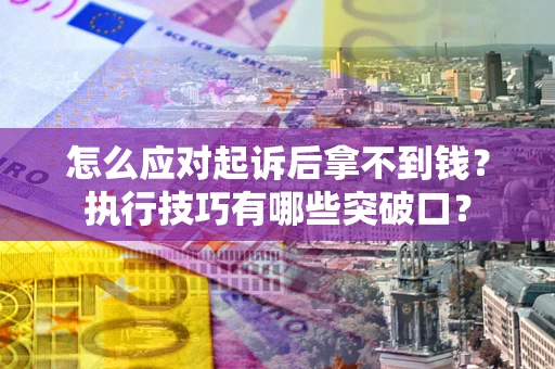 济南怎么应对起诉后拿不到钱？执行技巧有哪些突破口？
