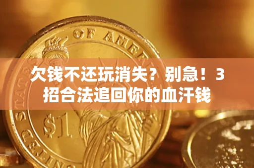 济南欠钱不还玩消失？别急！3招合法追回你的血汗钱