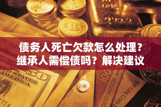 济南债务人死亡欠款怎么处理?继承人需偿债吗?解决建议 济南债务人死亡欠款怎么处理?继承人需偿债吗?解决建议