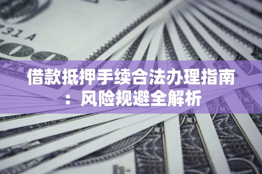 济南借款抵押手续合法办理指南：风险规避全解析