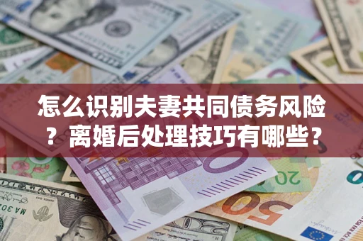 济南怎么识别夫妻共同债务风险？离婚后处理技巧有哪些？