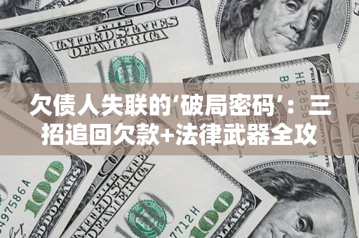 济南欠债人失联的‘破局密码’:三招追回欠款+法律武器全攻略 济南欠债人失联的‘破局密码’:三招追回欠款+法律武器全攻略