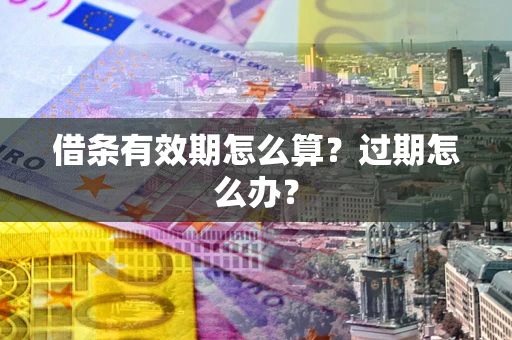 济南借条有效期怎么算？过期怎么办？