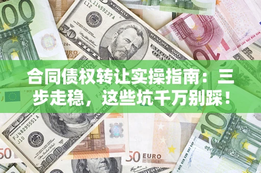济南合同债权转让实操指南:三步走稳,这些坑千万别踩! 济南合同债权转让实操指南:三步走稳,这些坑千万别踩!