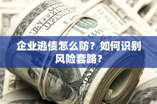 济南企业逃债怎么防?如何识别风险套路? 济南企业逃债怎么防?如何识别风险套路?