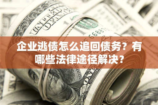 济南企业逃债怎么追回债务?有哪些法律途径解决? 济南企业逃债怎么追回债务?有哪些法律途径解决?