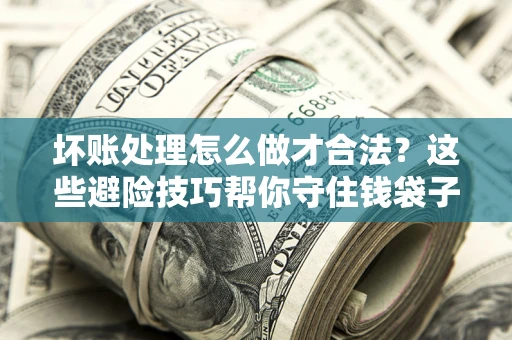 济南坏账处理怎么做才合法？这些避险技巧帮你守住钱袋子