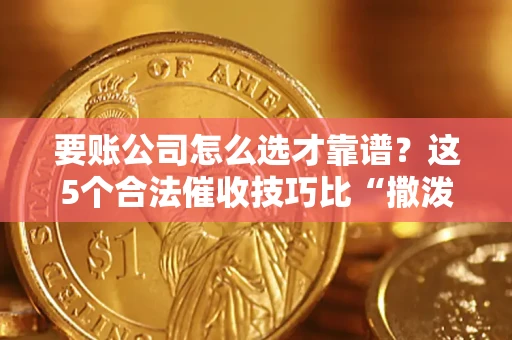 济南要账公司怎么选才靠谱？这5个合法催收技巧比“撒泼打滚”管用10倍！