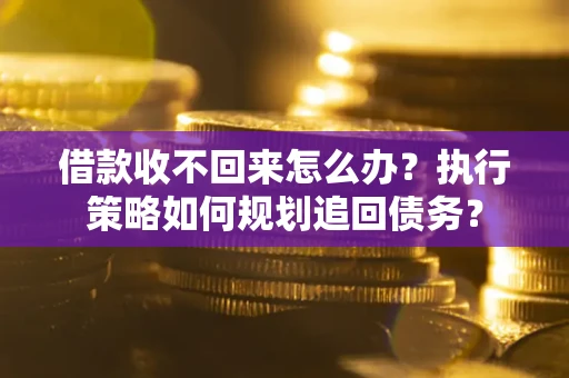 济南借款收不回来怎么办？执行策略如何规划追回债务？
